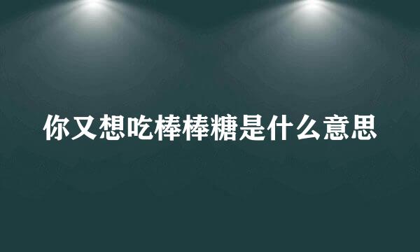 你又想吃棒棒糖是什么意思