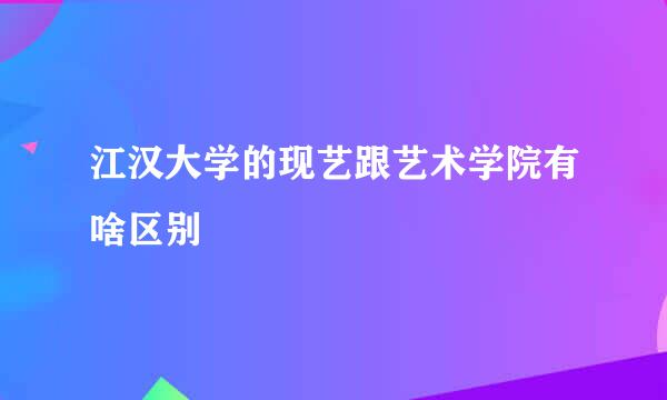 江汉大学的现艺跟艺术学院有啥区别