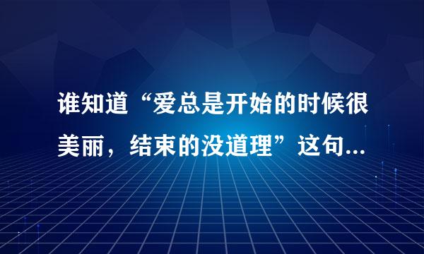 谁知道“爱总是开始的时候很美丽，结束的没道理”这句歌词处之什么歌 ？