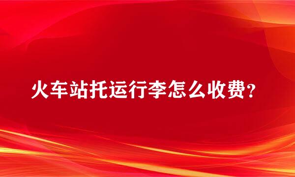 火车站托运行李怎么收费？