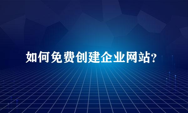 如何免费创建企业网站？