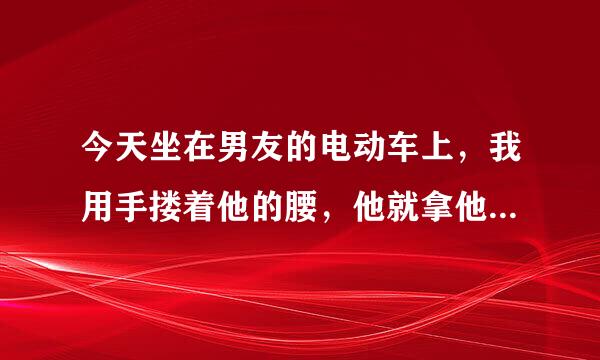 今天坐在男友的电动车上，我用手搂着他的腰，他就拿他的手握着我的手，我是第一次谈恋爱，他为什么拿他的