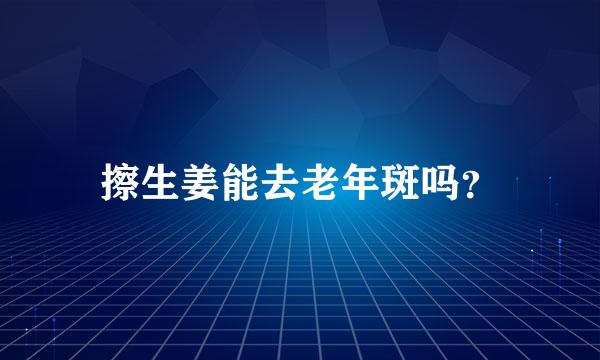 擦生姜能去老年斑吗？