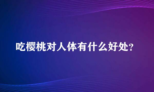 吃樱桃对人体有什么好处？