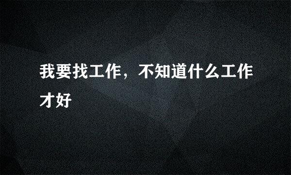 我要找工作，不知道什么工作才好