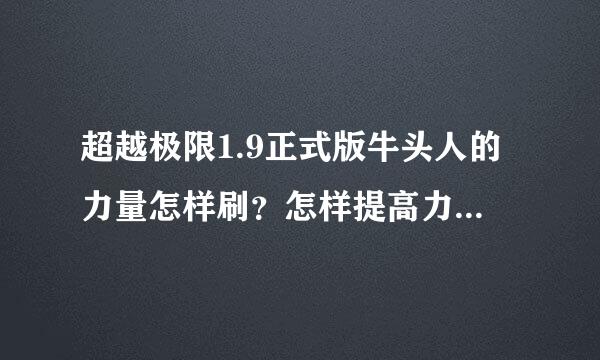 超越极限1.9正式版牛头人的力量怎样刷？怎样提高力量?我是菜鸟有些术语可能不懂希望您能解释一下！