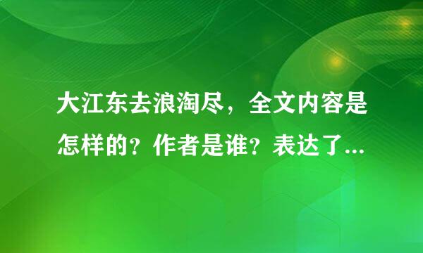 大江东去浪淘尽，全文内容是怎样的？作者是谁？表达了什么意思？