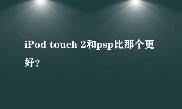 iPod touch 2和psp比那个更好？