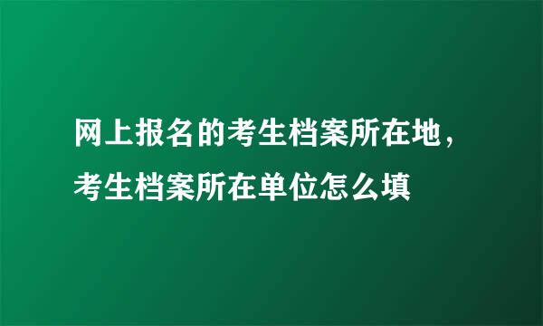 网上报名的考生档案所在地，考生档案所在单位怎么填