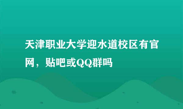 天津职业大学迎水道校区有官网，贴吧或QQ群吗