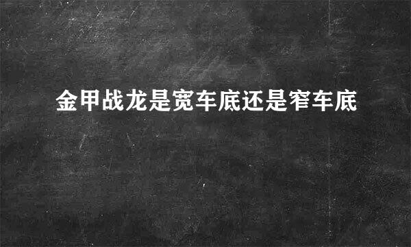 金甲战龙是宽车底还是窄车底