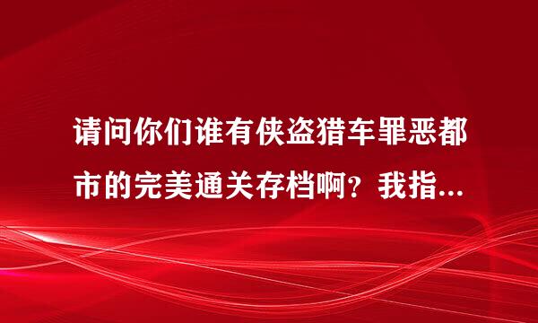 请问你们谁有侠盗猎车罪恶都市的完美通关存档啊？我指的是能雇保镖的那个，我在网上下了几个，都说是完美，可就