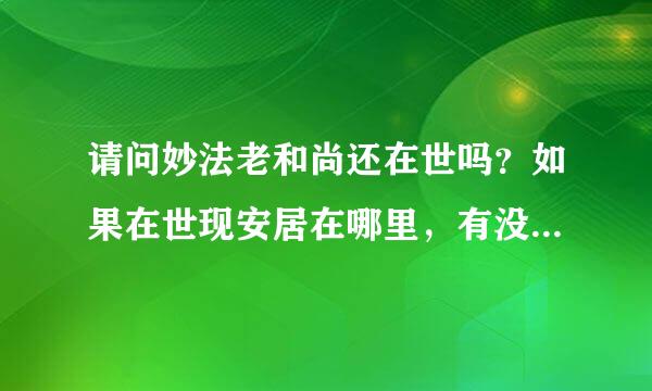 请问妙法老和尚还在世吗？如果在世现安居在哪里，有没有他的联系方法，和专门联系他的网站？