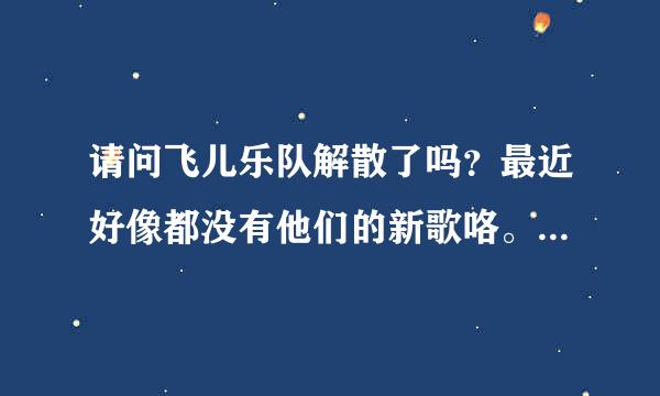 请问飞儿乐队解散了吗？最近好像都没有他们的新歌咯。很喜欢《我们的爱》。