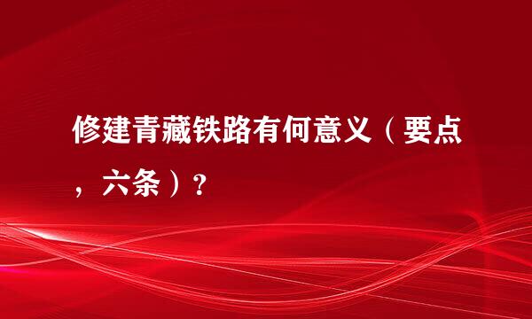 修建青藏铁路有何意义（要点，六条）？