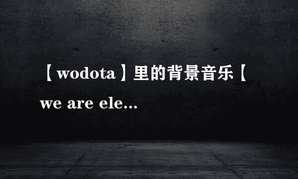 【wodota】里的背景音乐【we are electric】，是出自哪里？音乐家？国籍？时间？
另外，有没有类似这种类型的歌？？？？