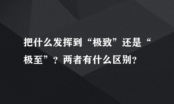 把什么发挥到“极致”还是“极至”？两者有什么区别？