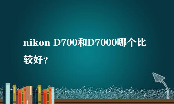 nikon D700和D7000哪个比较好？