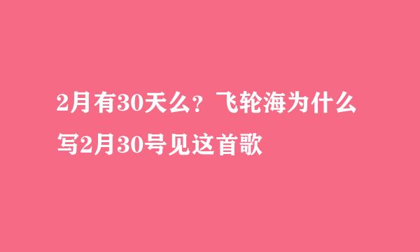 2月有30天么？飞轮海为什么写2月30号见这首歌