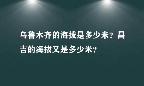 乌鲁木齐的海拔是多少米？昌吉的海拔又是多少米？