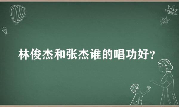 林俊杰和张杰谁的唱功好？