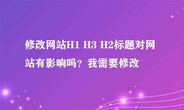 修改网站H1 H3 H2标题对网站有影响吗？我需要修改