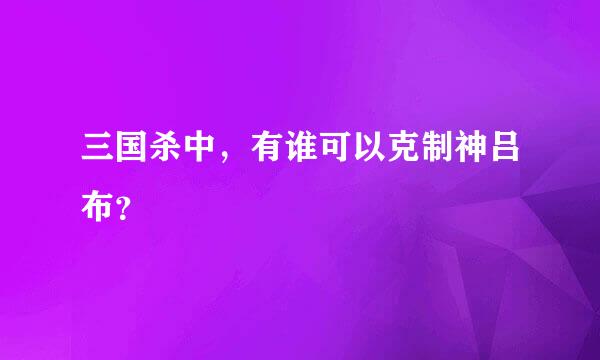 三国杀中，有谁可以克制神吕布？