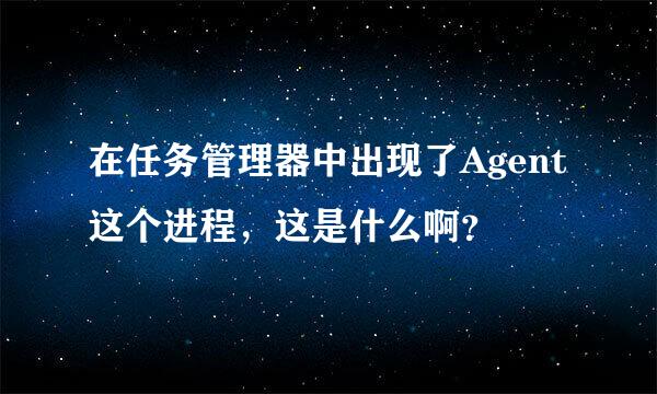 在任务管理器中出现了Agent这个进程，这是什么啊？