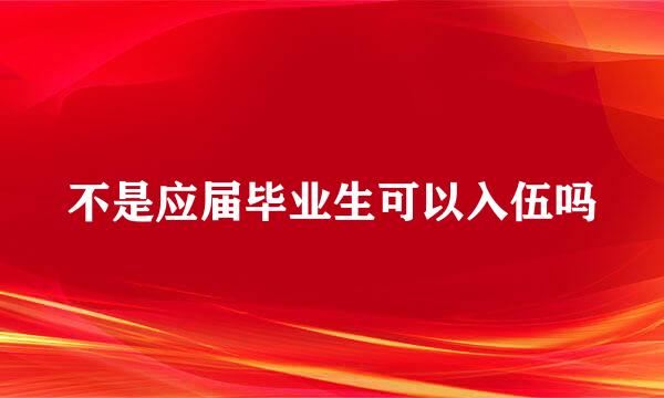 不是应届毕业生可以入伍吗