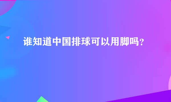 谁知道中国排球可以用脚吗？