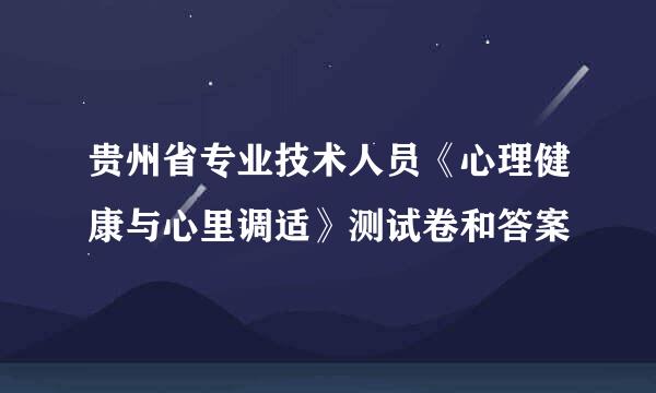 贵州省专业技术人员《心理健康与心里调适》测试卷和答案