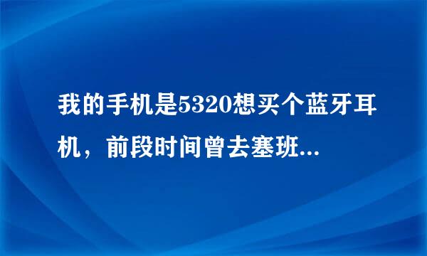 我的手机是5320想买个蓝牙耳机，前段时间曾去塞班论坛淘宝上看过，要么是不兼容要么是连接上一会就掉线了，还曾看到索尼的要价上千，我想问哪款蓝牙耳机能适用小五以及价钱是多少？