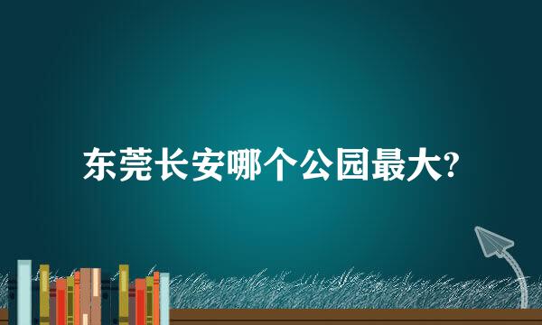 东莞长安哪个公园最大?