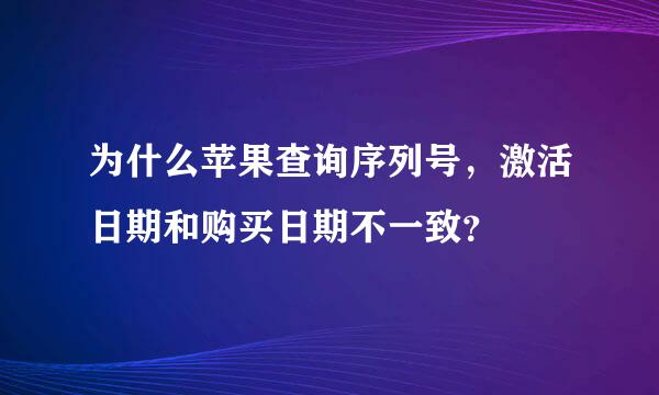 为什么苹果查询序列号，激活日期和购买日期不一致？