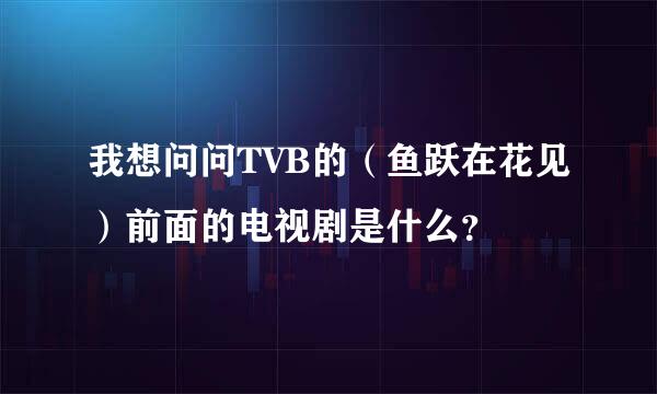 我想问问TVB的（鱼跃在花见）前面的电视剧是什么？