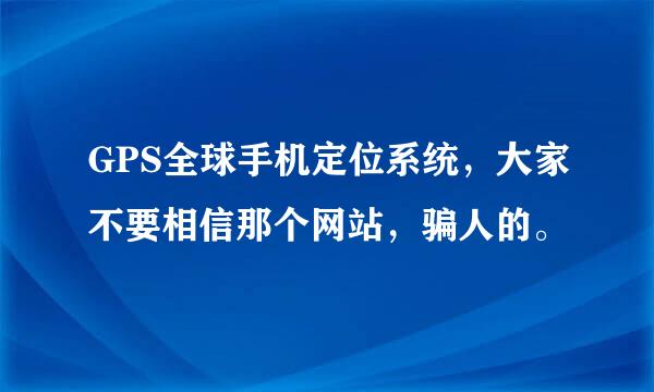 GPS全球手机定位系统，大家不要相信那个网站，骗人的。