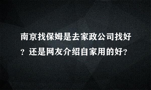 南京找保姆是去家政公司找好？还是网友介绍自家用的好？