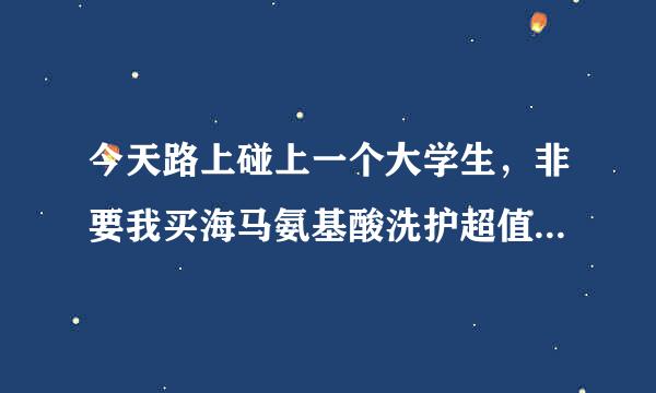 今天路上碰上一个大学生，非要我买海马氨基酸洗护超值装，不买就不让我走了说原价98现价29，我没办法