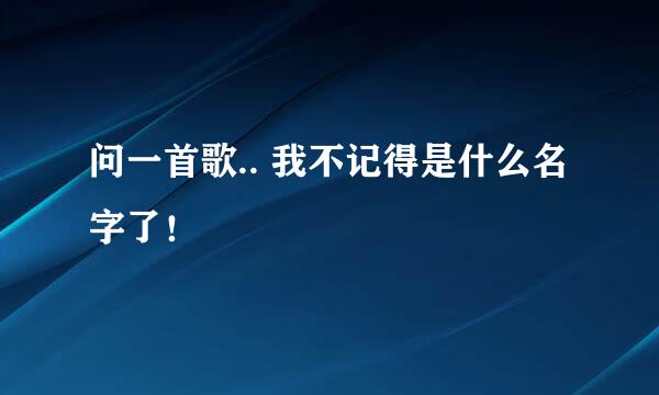 问一首歌.. 我不记得是什么名字了！