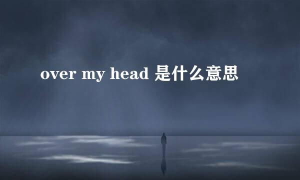 over my head 是什么意思