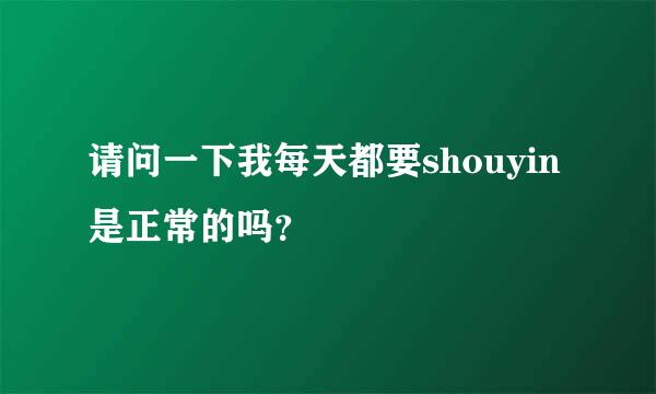 请问一下我每天都要shouyin是正常的吗？