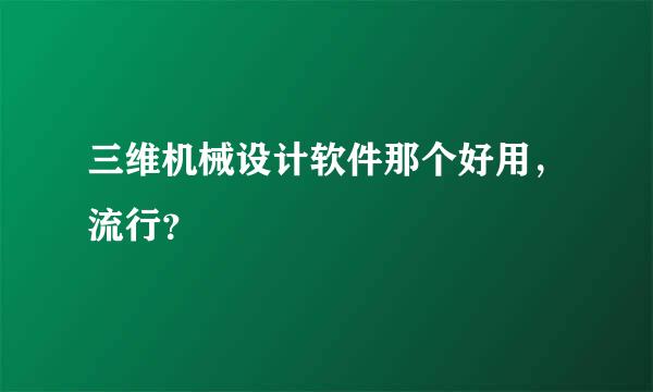 三维机械设计软件那个好用，流行？