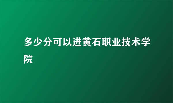 多少分可以进黄石职业技术学院