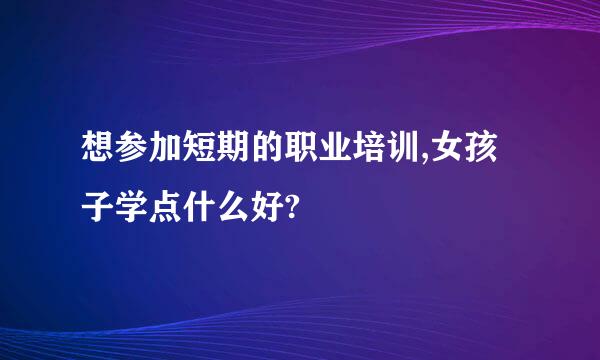 想参加短期的职业培训,女孩子学点什么好?