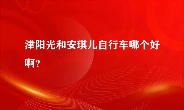 津阳光和安琪儿自行车哪个好啊？