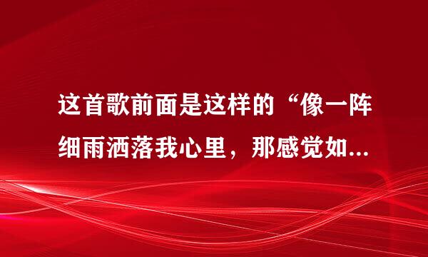 这首歌前面是这样的“像一阵细雨洒落我心里，那感觉如此熟悉。。。。。”剩下的就不知道了，谁能告诉我这首歌的名字啊