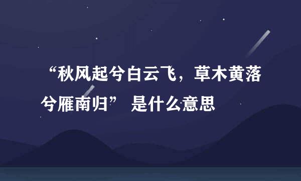 “秋风起兮白云飞，草木黄落兮雁南归” 是什么意思