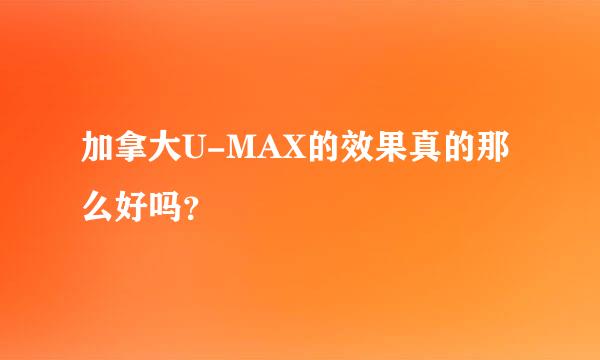 加拿大U-MAX的效果真的那么好吗？