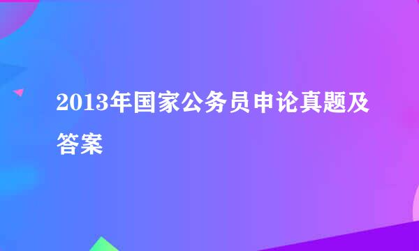 2013年国家公务员申论真题及答案