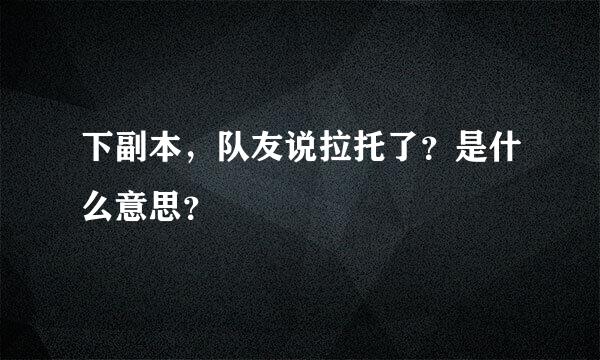 下副本，队友说拉托了？是什么意思？